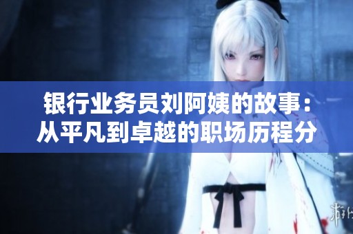 银行业务员刘阿姨的故事：从平凡到卓越的职场历程分享