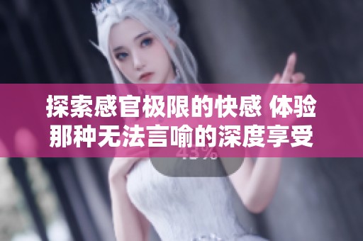 探索感官极限的快感 体验那种无法言喻的深度享受