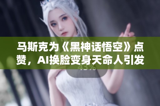 马斯克为《黑神话悟空》点赞，AI换脸变身天命人引发热议