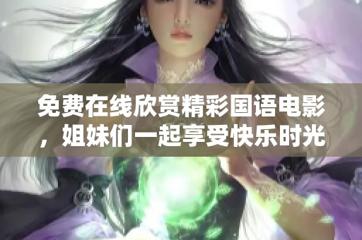 免费在线欣赏精彩国语电影，姐妹们一起享受快乐时光