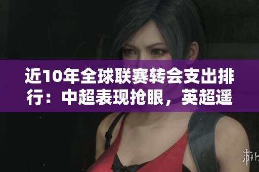 近10年全球联赛转会支出排行：中超表现抢眼，英超遥遥领先