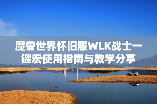 魔兽世界怀旧服WLK战士一键宏使用指南与教学分享