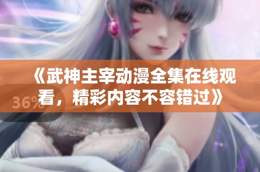 《武神主宰动漫全集在线观看，精彩内容不容错过》