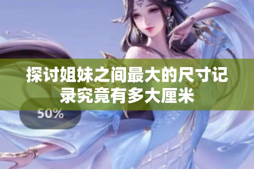 探讨姐妹之间最大的尺寸记录究竟有多大厘米