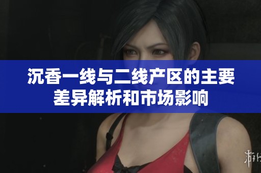 沉香一线与二线产区的主要差异解析和市场影响