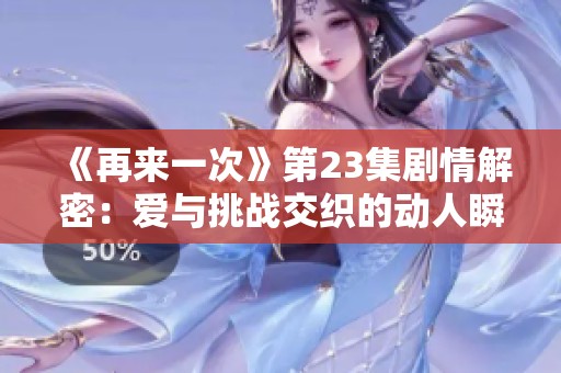 《再来一次》第23集剧情解密：爱与挑战交织的动人瞬间
