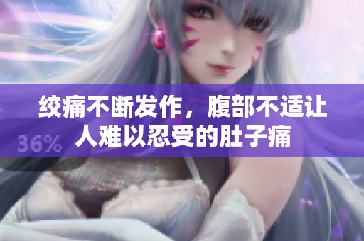 绞痛不断发作，腹部不适让人难以忍受的肚子痛