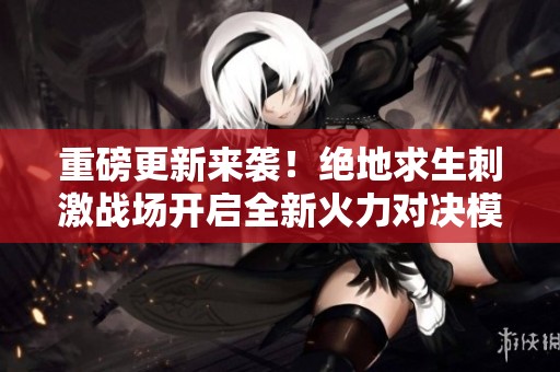 重磅更新来袭！绝地求生刺激战场开启全新火力对决模式