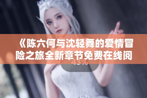 《陈六何与沈轻舞的爱情冒险之旅全新章节免费在线阅读》