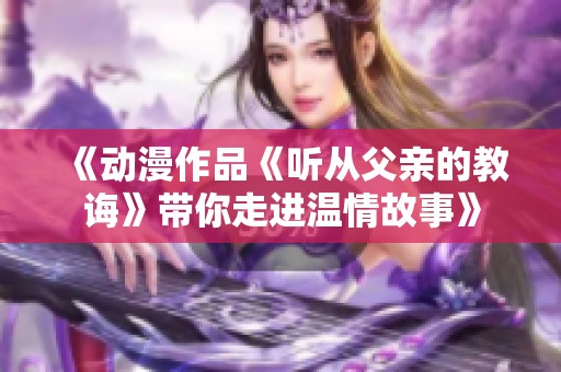 《动漫作品《听从父亲的教诲》带你走进温情故事》