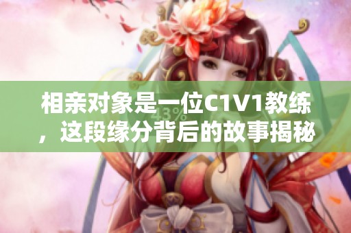 相亲对象是一位C1V1教练，这段缘分背后的故事揭秘