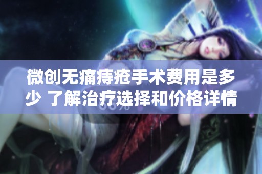微创无痛痔疮手术费用是多少 了解治疗选择和价格详情