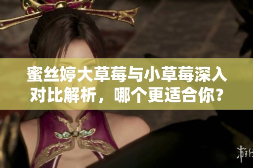 蜜丝婷大草莓与小草莓深入对比解析，哪个更适合你？