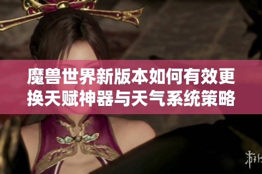 魔兽世界新版本如何有效更换天赋神器与天气系统策略