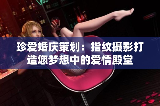 珍爱婚庆策划：指纹摄影打造您梦想中的爱情殿堂