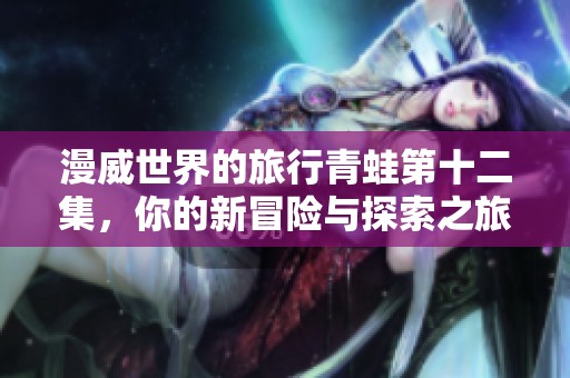 漫威世界的旅行青蛙第十二集，你的新冒险与探索之旅免费收听