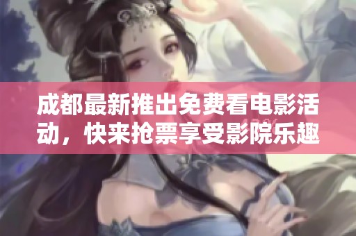 成都最新推出免费看电影活动，快来抢票享受影院乐趣