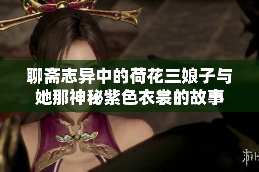 聊斋志异中的荷花三娘子与她那神秘紫色衣裳的故事