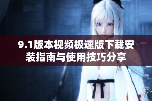 9.1版本视频极速版下载安装指南与使用技巧分享