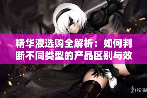 精华液选购全解析：如何判断不同类型的产品区别与效果