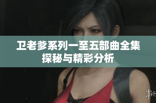 卫老爹系列一至五部曲全集探秘与精彩分析