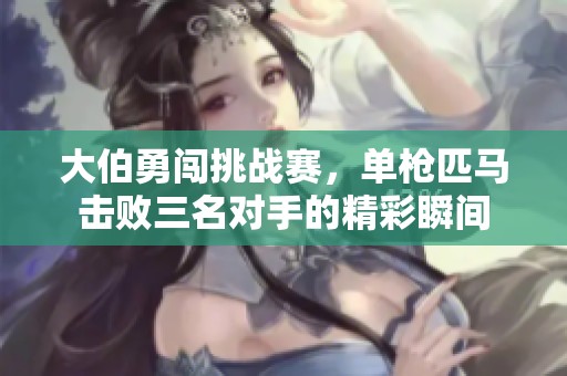 大伯勇闯挑战赛，单枪匹马击败三名对手的精彩瞬间