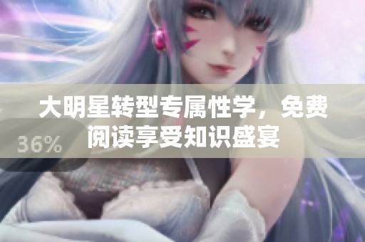 大明星转型专属性学，免费阅读享受知识盛宴