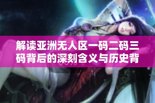 解读亚洲无人区一码二码三码背后的深刻含义与历史背景