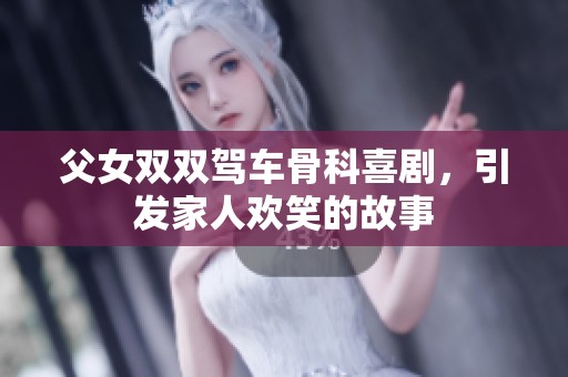 父女双双驾车骨科喜剧，引发家人欢笑的故事