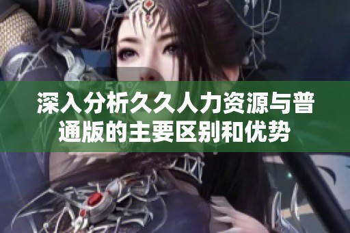 深入分析久久人力资源与普通版的主要区别和优势