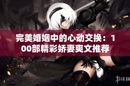 完美婚姻中的心动交换：100部精彩娇妻爽文推荐