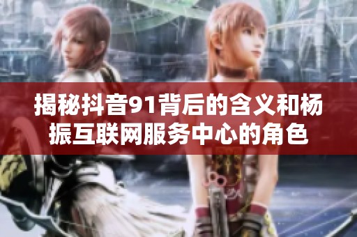 揭秘抖音91背后的含义和杨振互联网服务中心的角色