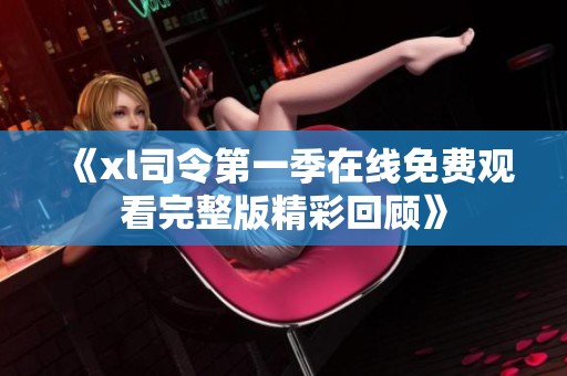 《xl司令第一季在线免费观看完整版精彩回顾》