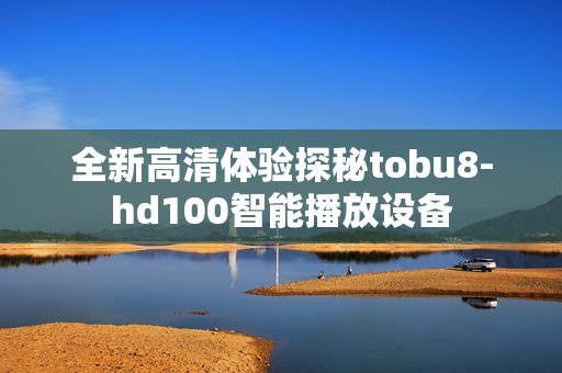 全新高清体验探秘tobu8-hd100智能播放设备