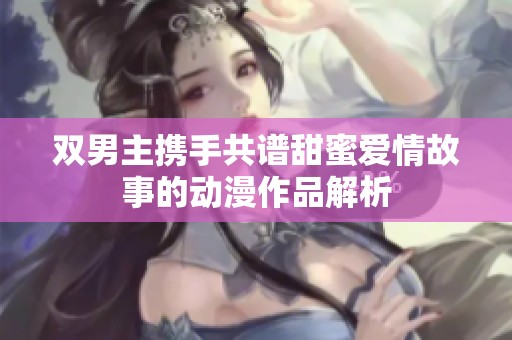 双男主携手共谱甜蜜爱情故事的动漫作品解析