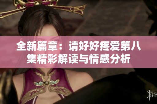 全新篇章：请好好疼爱第八集精彩解读与情感分析