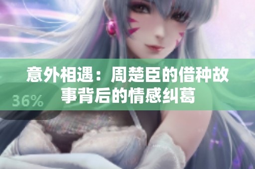 意外相遇：周楚臣的借种故事背后的情感纠葛