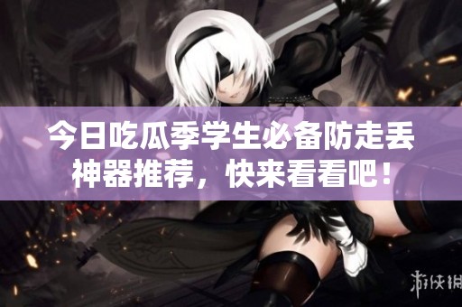 今日吃瓜季学生必备防走丢神器推荐，快来看看吧！