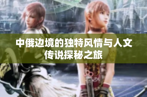 中俄边境的独特风情与人文传说探秘之旅