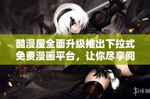 酷漫屋全面升级推出下拉式免费漫画平台，让你尽享阅读乐趣