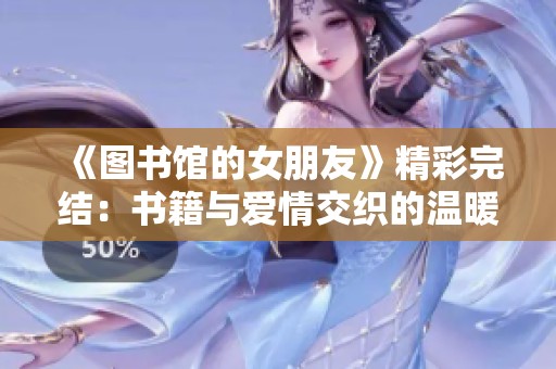 《图书馆的女朋友》精彩完结：书籍与爱情交织的温暖故事