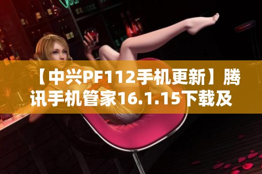【中兴PF112手机更新】腾讯手机管家16.1.15下载及安装指南