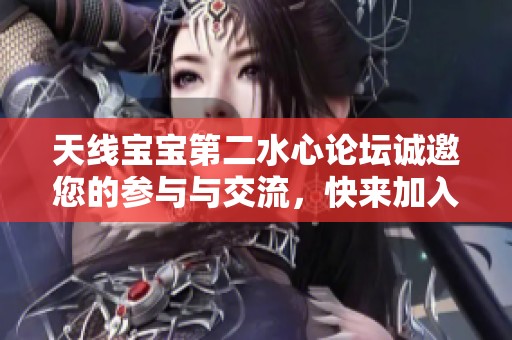 天线宝宝第二水心论坛诚邀您的参与与交流，快来加入我们！