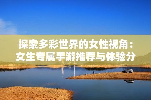 探索多彩世界的女性视角：女生专属手游推荐与体验分享