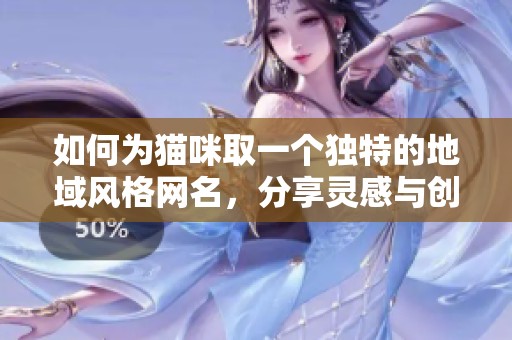 如何为猫咪取一个独特的地域风格网名，分享灵感与创意