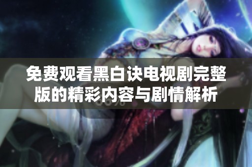 免费观看黑白诀电视剧完整版的精彩内容与剧情解析