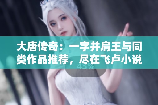 大唐传奇：一字并肩王与同类作品推荐，尽在飞卢小说网
