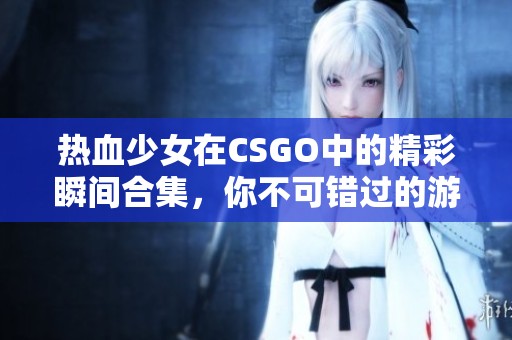 热血少女在CSGO中的精彩瞬间合集，你不可错过的游戏视频