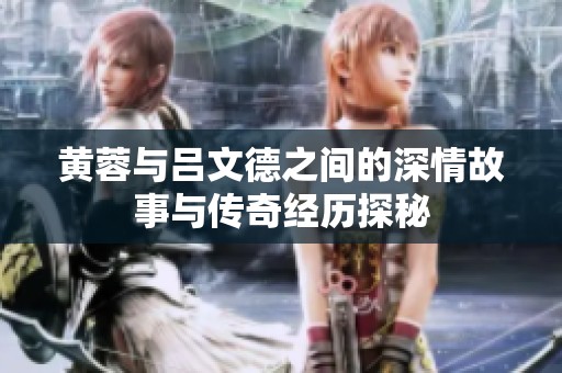 黄蓉与吕文德之间的深情故事与传奇经历探秘