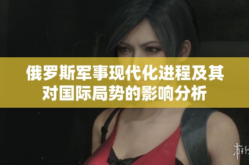 俄罗斯军事现代化进程及其对国际局势的影响分析